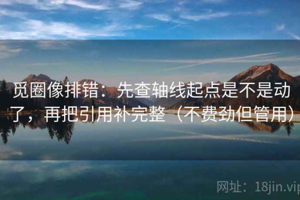 觅圈像排错：先查轴线起点是不是动了，再把引用补完整（不费劲但管用）