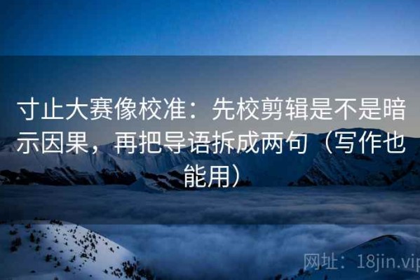寸止大赛像校准：先校剪辑是不是暗示因果，再把导语拆成两句（写作也能用）