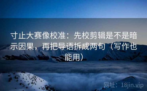 寸止大赛像校准：先校剪辑是不是暗示因果，再把导语拆成两句（写作也能用）