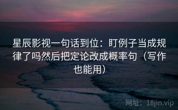 星辰影视一句话到位：盯例子当成规律了吗然后把定论改成概率句（写作也能用）