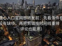 糖心入口官网想转发前：先看条件有没有缺项，再把剪辑按时间线重排（评论也能用）