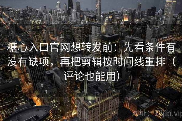 糖心入口官网想转发前：先看条件有没有缺项，再把剪辑按时间线重排（评论也能用）