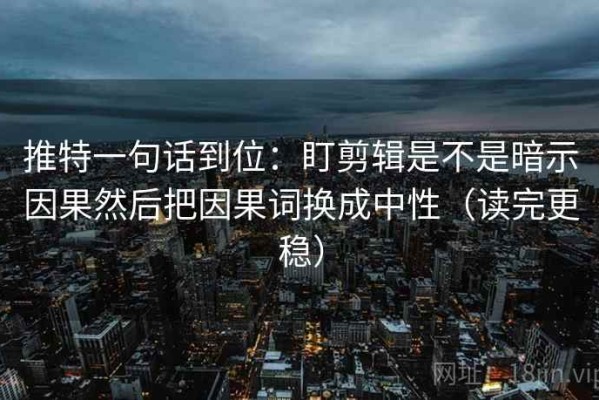 推特一句话到位：盯剪辑是不是暗示因果然后把因果词换成中性（读完更稳）