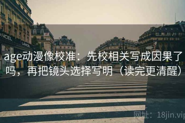 age动漫像校准：先校相关写成因果了吗，再把镜头选择写明（读完更清醒）