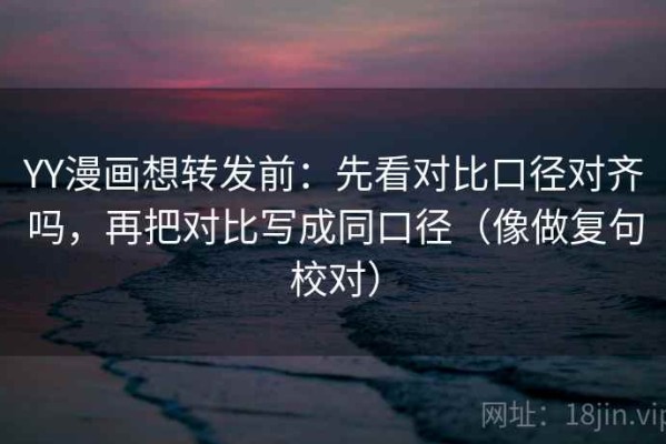 YY漫画想转发前：先看对比口径对齐吗，再把对比写成同口径（像做复句校对）