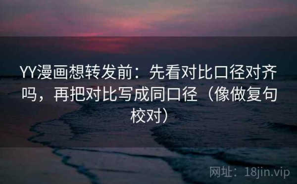 YY漫画想转发前：先看对比口径对齐吗，再把对比写成同口径（像做复句校对）