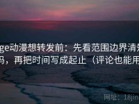 age动漫想转发前：先看范围边界清楚吗，再把时间写成起止（评论也能用）