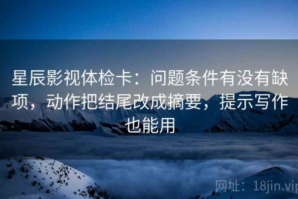 星辰影视体检卡：问题条件有没有缺项，动作把结尾改成摘要，提示写作也能用