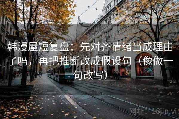 韩漫屋短复盘：先对齐情绪当成理由了吗，再把推断改成假设句（像做一句改写）