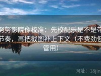 努努影院像校准：先校配乐是不是带节奏，再把截图补上下文（不费劲但管用）