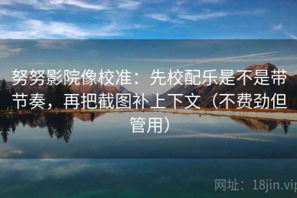 努努影院像校准：先校配乐是不是带节奏，再把截图补上下文（不费劲但管用）