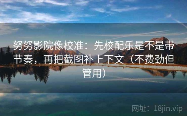 努努影院像校准：先校配乐是不是带节奏，再把截图补上下文（不费劲但管用）