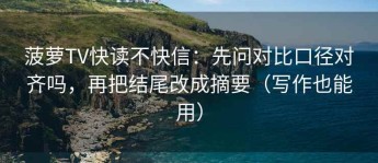 菠萝TV快读不快信：先问对比口径对齐吗，再把结尾改成摘要（写作也能用）