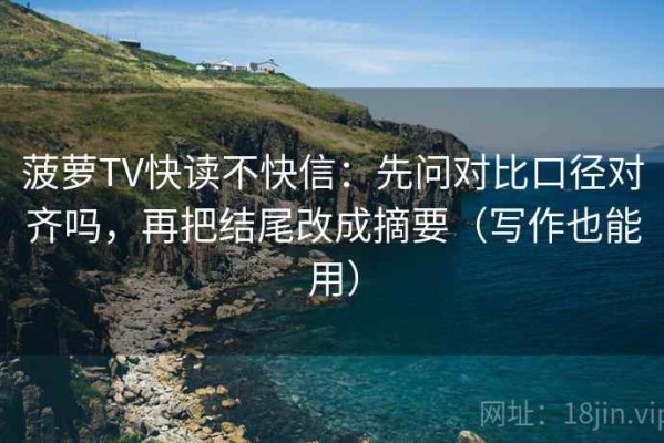 菠萝TV快读不快信：先问对比口径对齐吗，再把结尾改成摘要（写作也能用）