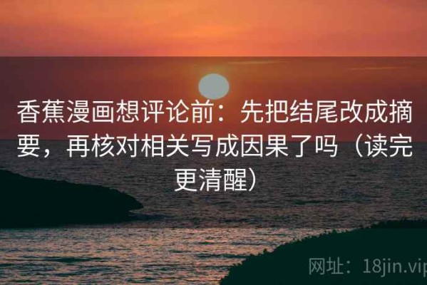 香蕉漫画想评论前：先把结尾改成摘要，再核对相关写成因果了吗（读完更清醒）