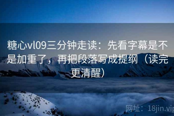 糖心vl09三分钟走读：先看字幕是不是加重了，再把段落写成提纲（读完更清醒）