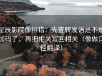 星辰影院像排错：先查转发语是不是加码了，再把相关写回相关（像做口径翻译）
