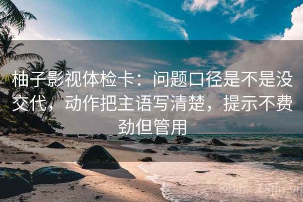 柚子影视体检卡：问题口径是不是没交代，动作把主语写清楚，提示不费劲但管用