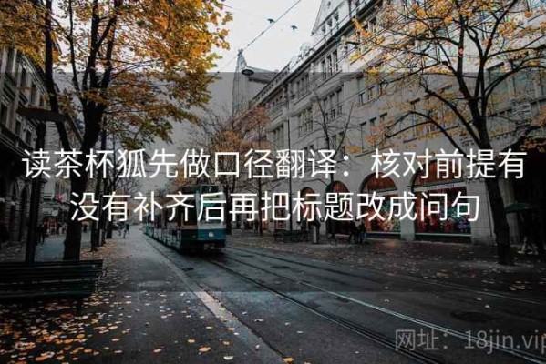 读茶杯狐先做口径翻译：核对前提有没有补齐后再把标题改成问句