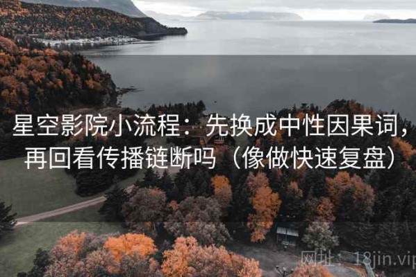 星空影院小流程：先换成中性因果词，再回看传播链断吗（像做快速复盘）