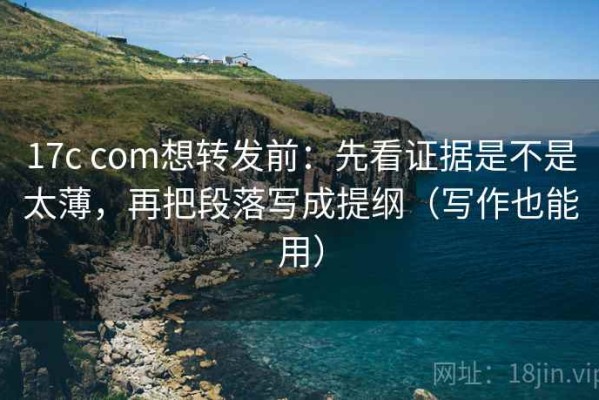 17c com想转发前：先看证据是不是太薄，再把段落写成提纲（写作也能用）