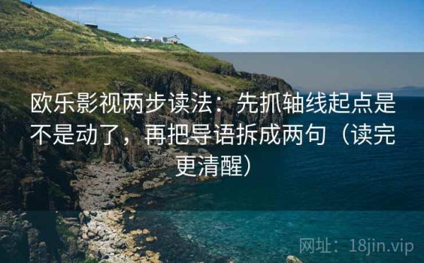 欧乐影视两步读法：先抓轴线起点是不是动了，再把导语拆成两句（读完更清醒）