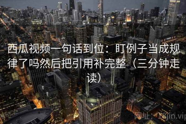 西瓜视频一句话到位：盯例子当成规律了吗然后把引用补完整（三分钟走读）