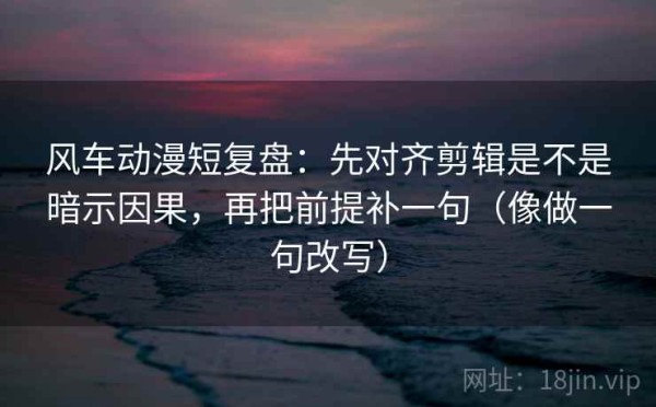风车动漫短复盘：先对齐剪辑是不是暗示因果，再把前提补一句（像做一句改写）