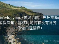 糖心vlogyandx想评论前：先把推断改成假设句，再核对前提有没有补齐（像做口径翻译）