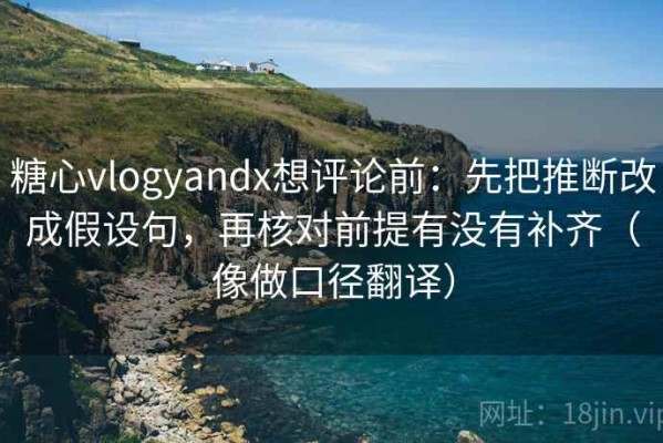 糖心vlogyandx想评论前：先把推断改成假设句，再核对前提有没有补齐（像做口径翻译）