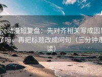 age动漫短复盘：先对齐相关写成因果了吗，再把标题改成问句（三分钟走读）