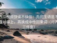 西瓜视频快读不快信：先问主语是不是对得上，再换成中性因果词（对齐三件套）