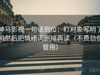 神马影视一句话到位：盯对象写明了吗然后把情绪词删掉再读（不费劲但管用）