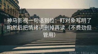神马影视一句话到位：盯对象写明了吗然后把情绪词删掉再读（不费劲但管用）