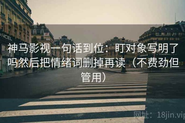 神马影视一句话到位：盯对象写明了吗然后把情绪词删掉再读（不费劲但管用）