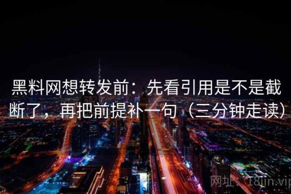 黑料网想转发前：先看引用是不是截断了，再把前提补一句（三分钟走读）
