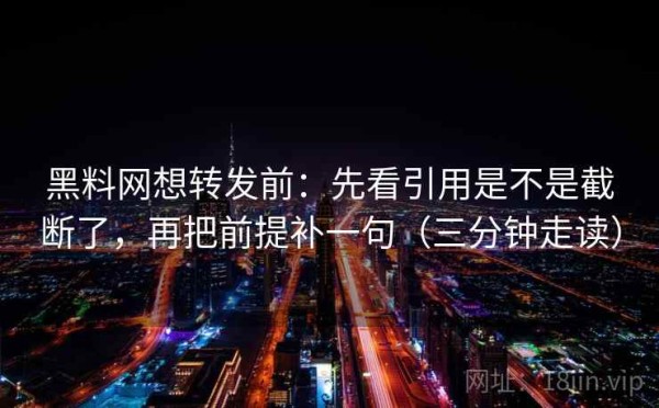 黑料网想转发前：先看引用是不是截断了，再把前提补一句（三分钟走读）