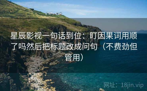 星辰影视一句话到位：盯因果词用顺了吗然后把标题改成问句（不费劲但管用）