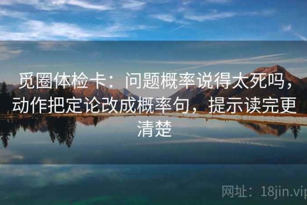 觅圈体检卡：问题概率说得太死吗，动作把定论改成概率句，提示读完更清楚