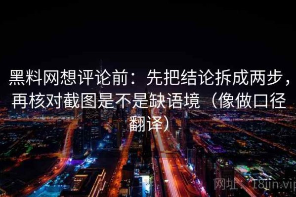 黑料网想评论前：先把结论拆成两步，再核对截图是不是缺语境（像做口径翻译）