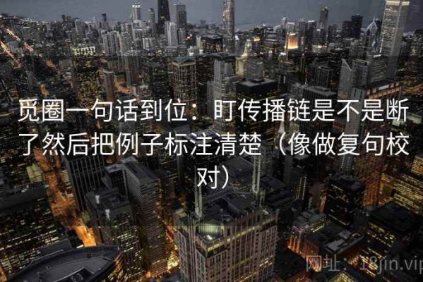 觅圈一句话到位：盯传播链是不是断了然后把例子标注清楚（像做复句校对）