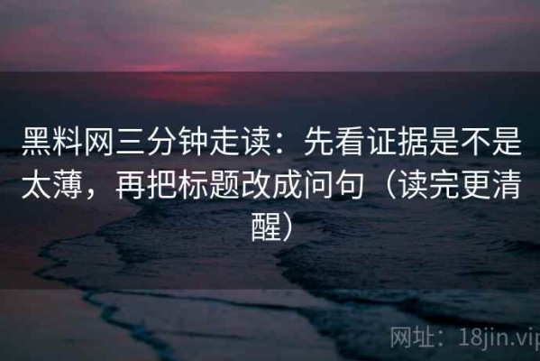 黑料网三分钟走读：先看证据是不是太薄，再把标题改成问句（读完更清醒）