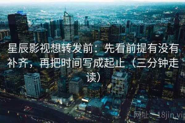 星辰影视想转发前：先看前提有没有补齐，再把时间写成起止（三分钟走读）