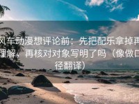 风车动漫想评论前：先把配乐拿掉再理解，再核对对象写明了吗（像做口径翻译）