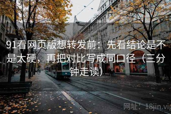 91看网页版想转发前：先看结论是不是太硬，再把对比写成同口径（三分钟走读）