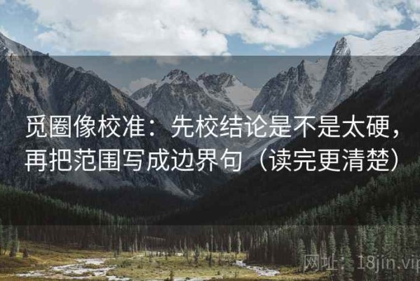 觅圈像校准：先校结论是不是太硬，再把范围写成边界句（读完更清楚）
