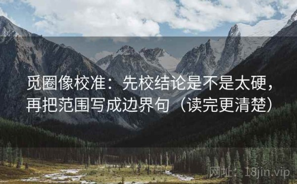 觅圈像校准：先校结论是不是太硬，再把范围写成边界句（读完更清楚）