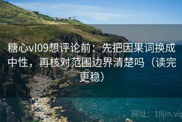 糖心vl09想评论前：先把因果词换成中性，再核对范围边界清楚吗（读完更稳）