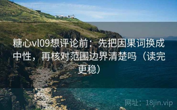 糖心vl09想评论前：先把因果词换成中性，再核对范围边界清楚吗（读完更稳）