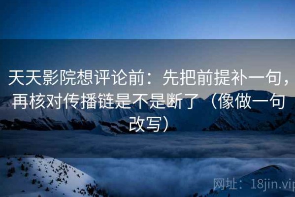 天天影院想评论前：先把前提补一句，再核对传播链是不是断了（像做一句改写）